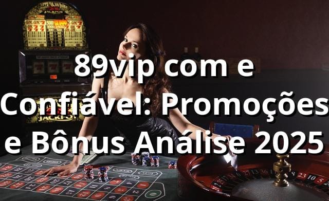 89vip com e Confiável: Promoções e Bônus Análise 2025 🎯