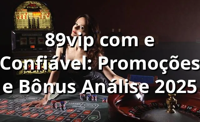 89vip com e Confiável: Promoções e Bônus Análise 2025 🎯