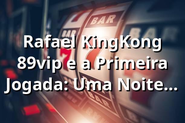 Rafael, KingKong 89vip e a Primeira Jogada: Uma Noite no Cassino Online 🦍